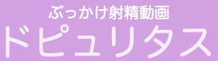 ぶっかけ射精動画ドピュリタス